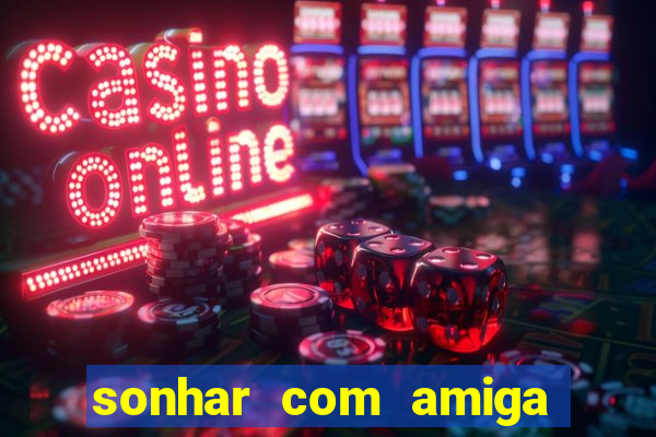sonhar com amiga falsa no jogo do bicho